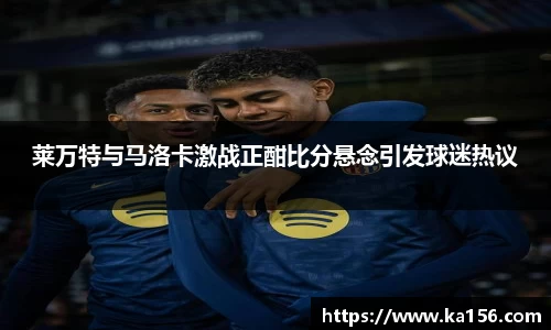 莱万特与马洛卡激战正酣比分悬念引发球迷热议